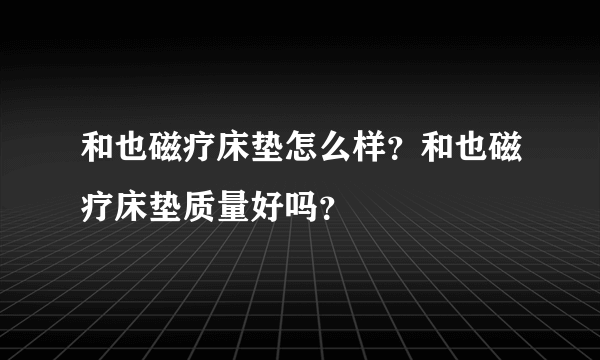 和也磁疗床垫怎么样？和也磁疗床垫质量好吗？