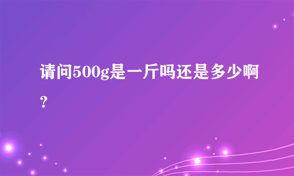 请问500g是一斤吗还是多少啊？