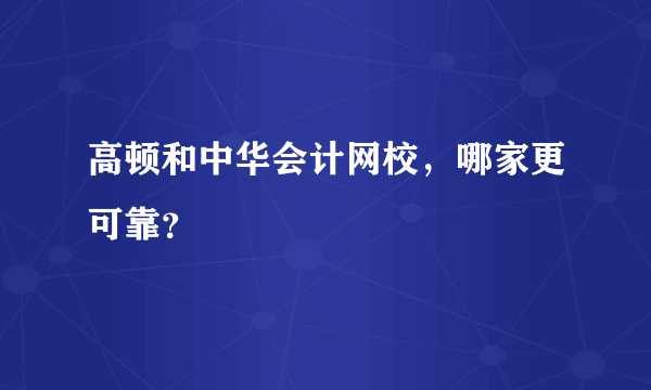 高顿和中华会计网校，哪家更可靠？