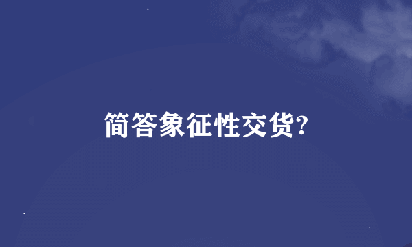 简答象征性交货?