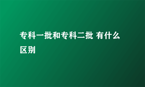 专科一批和专科二批 有什么区别