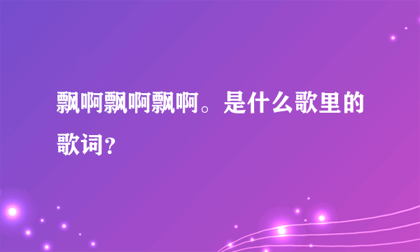 飘啊飘啊飘啊。是什么歌里的歌词？