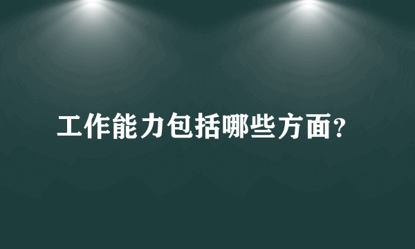 工作能力包括哪些方面？