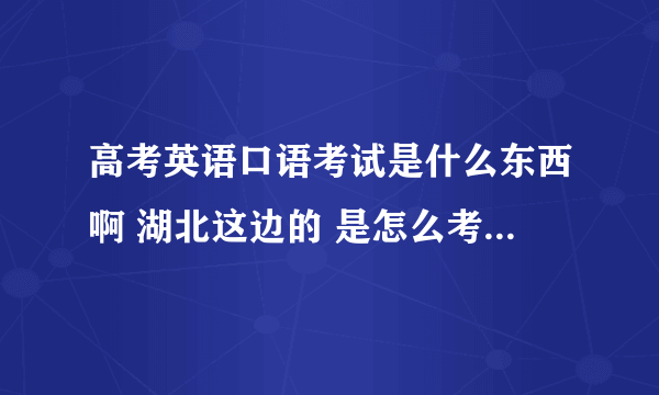 高考英语口语考试是什么东西啊 湖北这边的 是怎么考的????