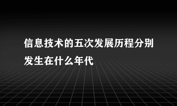 信息技术的五次发展历程分别发生在什么年代