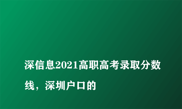 
深信息2021高职高考录取分数线，深圳户口的

