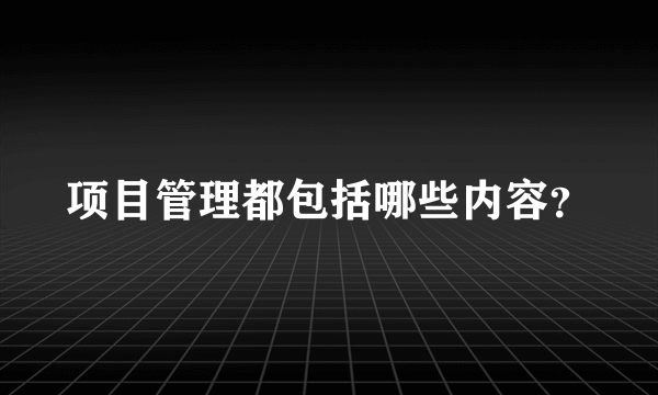 项目管理都包括哪些内容？