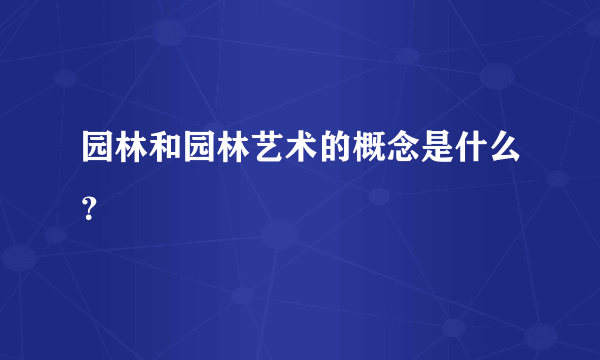 园林和园林艺术的概念是什么？