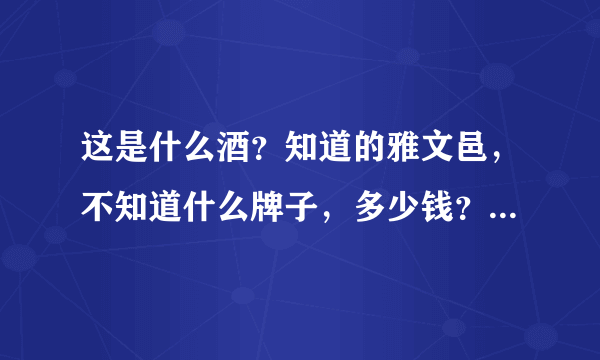 这是什么酒？知道的雅文邑，不知道什么牌子，多少钱？好像很有年份了。