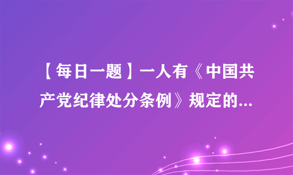 【每日一题】一人有《中国共产党纪律处分条例》规定的两种以上（含两种）应当受到党纪处分的违纪行为，应