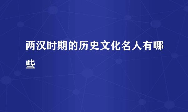 两汉时期的历史文化名人有哪些