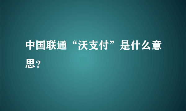 中国联通“沃支付”是什么意思？