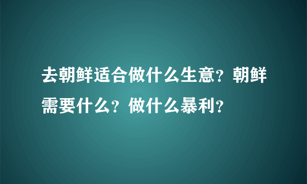 去朝鲜适合做什么生意？朝鲜需要什么？做什么暴利？