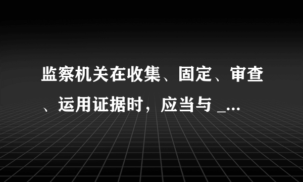 监察机关在收集、固定、审查、运用证据时，应当与 ___ 关于证据的要求和标准相一致。( )