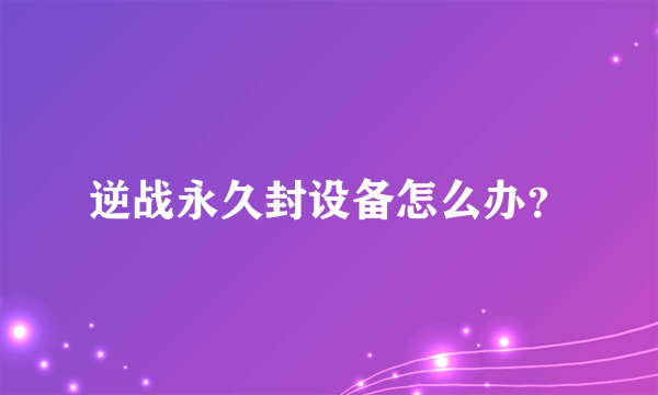 逆战永久封设备怎么办？