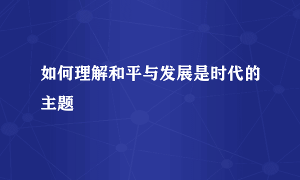 如何理解和平与发展是时代的主题