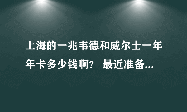 上海的一兆韦德和威尔士一年年卡多少钱啊？ 最近准备去健身想办张卡，让朋友去找人问了一下威尔士一年要