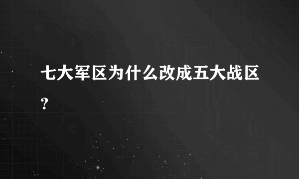 七大军区为什么改成五大战区？