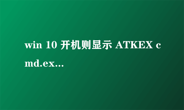 win 10 开机则显示 ATKEX cmd.exe已停止工作 求解啊