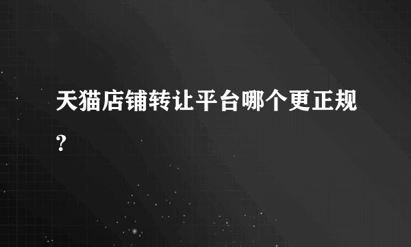 天猫店铺转让平台哪个更正规？