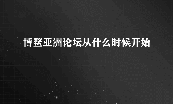 博鳌亚洲论坛从什么时候开始