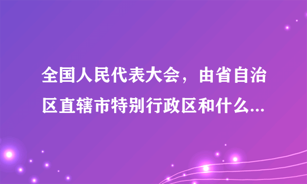 全国人民代表大会，由省自治区直辖市特别行政区和什么选出的代表组成。