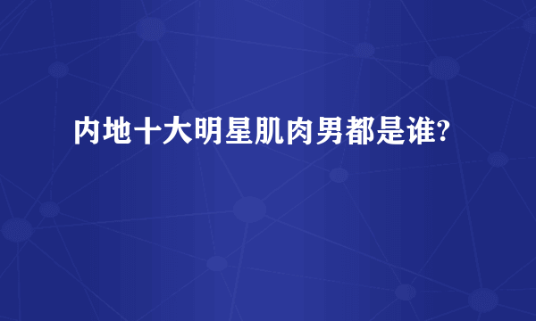 内地十大明星肌肉男都是谁?