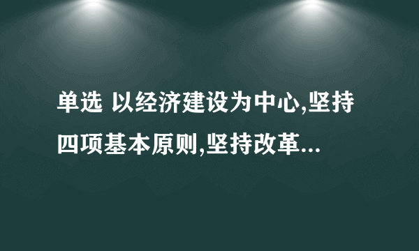 单选 以经济建设为中心,坚持四项基本原则,坚持改革开放统一于