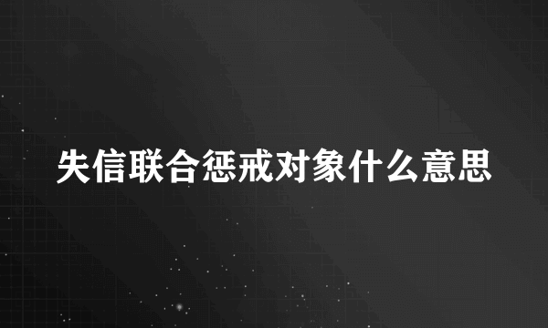 失信联合惩戒对象什么意思