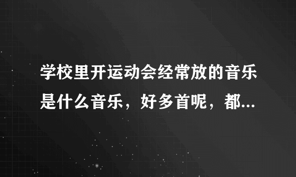 学校里开运动会经常放的音乐是什么音乐，好多首呢，都很有劲。