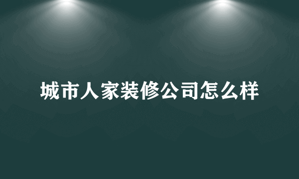 城市人家装修公司怎么样