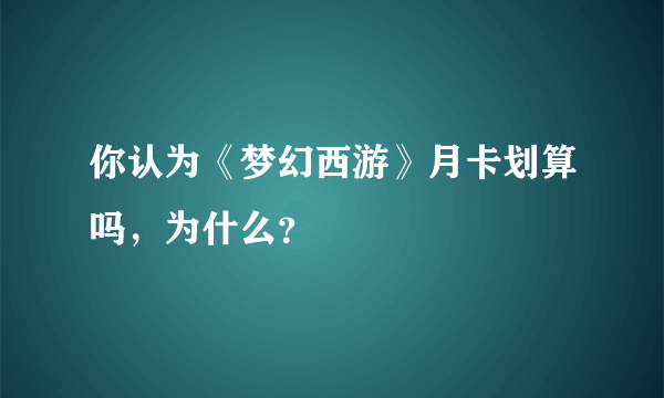 你认为《梦幻西游》月卡划算吗，为什么？