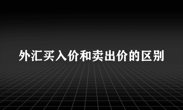 外汇买入价和卖出价的区别