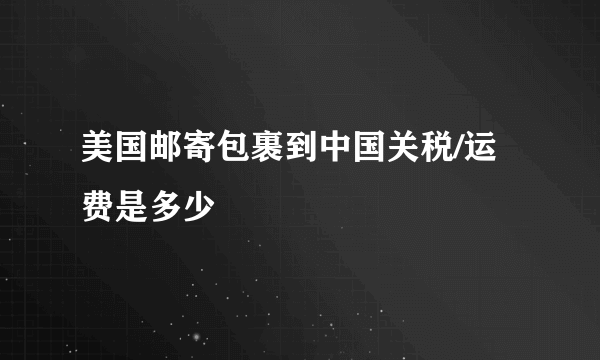 美国邮寄包裹到中国关税/运费是多少