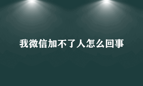 我微信加不了人怎么回事