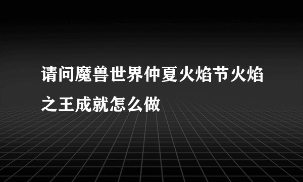 请问魔兽世界仲夏火焰节火焰之王成就怎么做