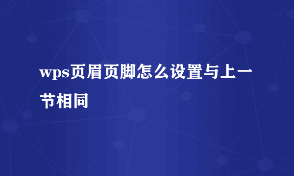 wps页眉页脚怎么设置与上一节相同