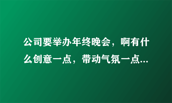 公司要举办年终晚会，啊有什么创意一点，带动气氛一点的小游戏？