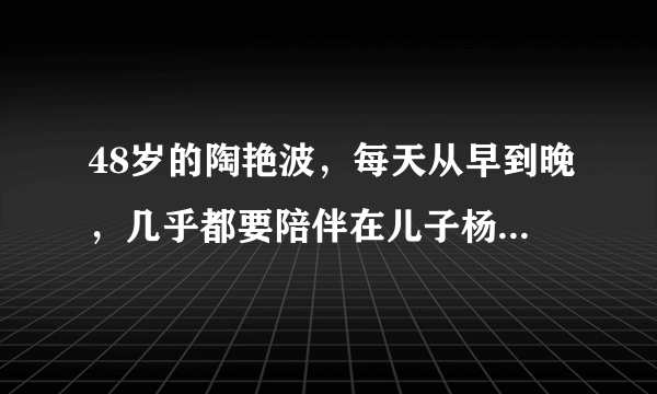 48岁的陶艳波，每天从早到晚，几乎都要陪伴在儿子杨乃彬身边，和儿子一起学习，做儿子的老师、陪读。在