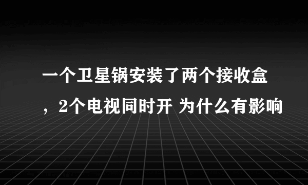 一个卫星锅安装了两个接收盒，2个电视同时开 为什么有影响