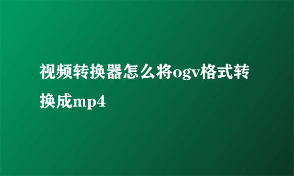 视频转换器怎么将ogv格式转换成mp4