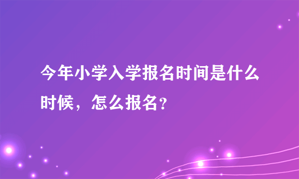 今年小学入学报名时间是什么时候，怎么报名？