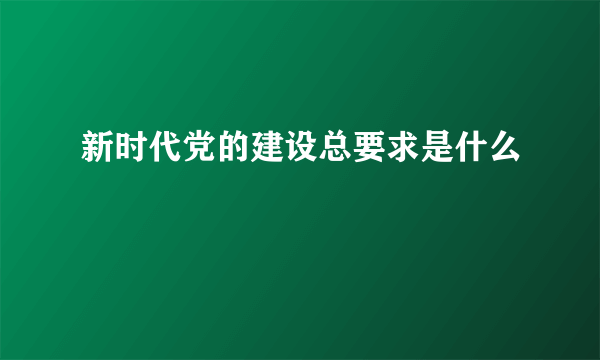 新时代党的建设总要求是什么