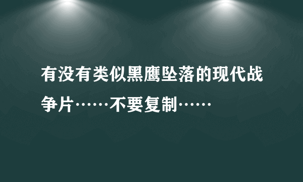 有没有类似黑鹰坠落的现代战争片……不要复制……