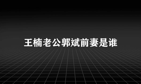 王楠老公郭斌前妻是谁