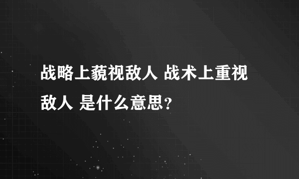 战略上藐视敌人 战术上重视敌人 是什么意思？