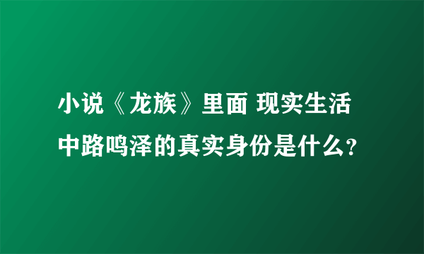 小说《龙族》里面 现实生活中路鸣泽的真实身份是什么？