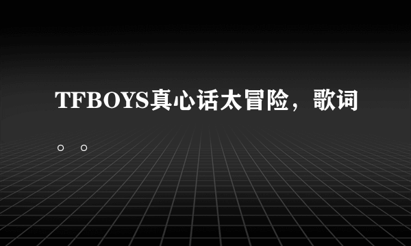 TFBOYS真心话太冒险，歌词。。