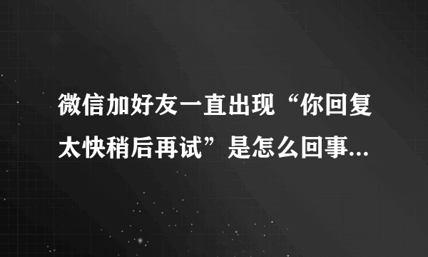 微信加好友一直出现“你回复太快稍后再试”是怎么回事，如何解决？