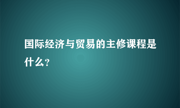 国际经济与贸易的主修课程是什么？